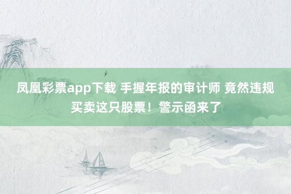 凤凰彩票app下载 手握年报的审计师 竟然违规买卖这只股票！警示函来了