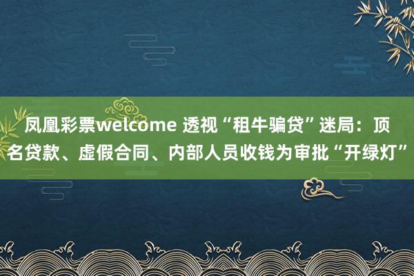 凤凰彩票welcome 透视“租牛骗贷”迷局：顶名贷款、虚假合同、内部人员收钱为审批“开绿灯”
