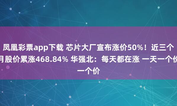凤凰彩票app下载 芯片大厂宣布涨价50%！近三个月股价累涨468.84% 华强北：每天都在涨 一天一个价