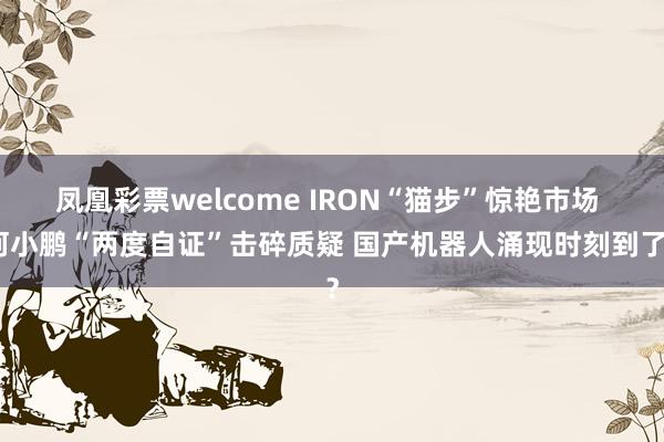 凤凰彩票welcome IRON“猫步”惊艳市场 何小鹏“两度自证”击碎质疑 国产机器人涌现时刻到了？