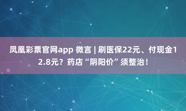 凤凰彩票官网app 微言 | 刷医保22元、付现金12.8元？药店“阴阳价”须整治！