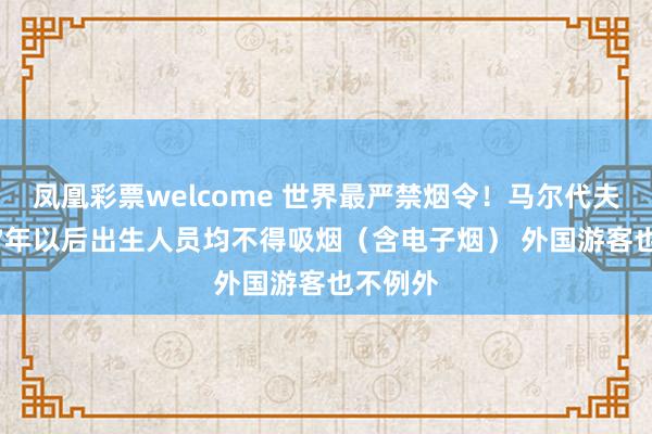 凤凰彩票welcome 世界最严禁烟令！马尔代夫：2007年以后出生人员均不得吸烟（含电子烟） 外国游客也不例外