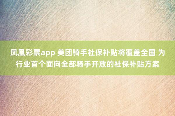 凤凰彩票app 美团骑手社保补贴将覆盖全国 为行业首个面向全部骑手开放的社保补贴方案