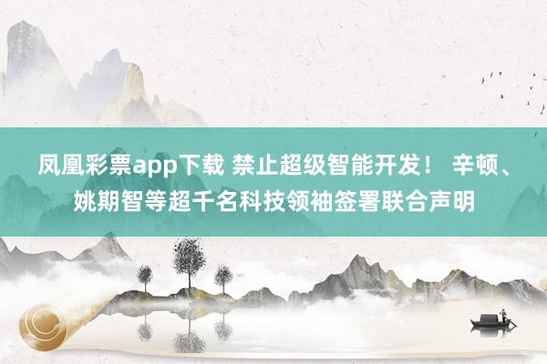 凤凰彩票app下载 禁止超级智能开发！ 辛顿、姚期智等超千名科技领袖签署联合声明