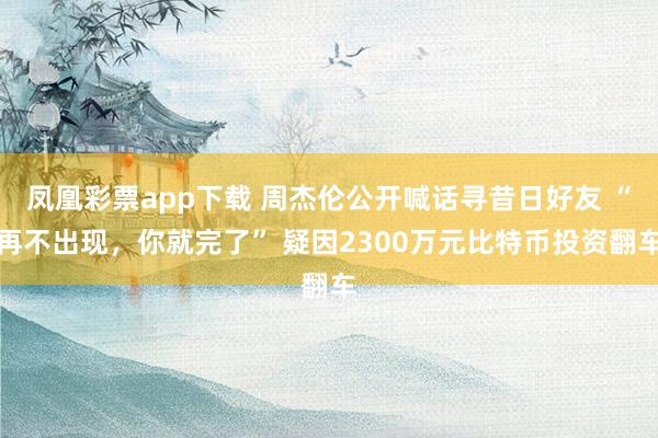 凤凰彩票app下载 周杰伦公开喊话寻昔日好友 “再不出现，你就完了” 疑因2300万元比特币投资翻车