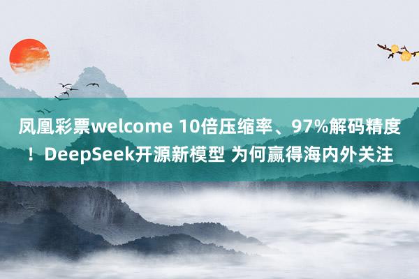 凤凰彩票welcome 10倍压缩率、97%解码精度！DeepSeek开源新模型 为何赢得海内外关注