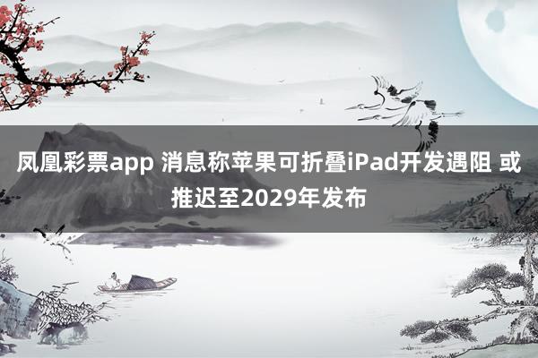 凤凰彩票app 消息称苹果可折叠iPad开发遇阻 或推迟至2029年发布