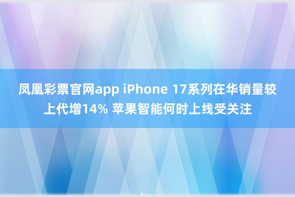 凤凰彩票官网app iPhone 17系列在华销量较上代增14% 苹果智能何时上线受关注