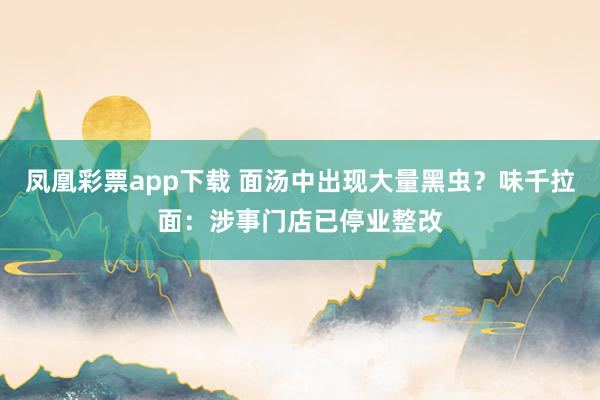 凤凰彩票app下载 面汤中出现大量黑虫？味千拉面：涉事门店已停业整改