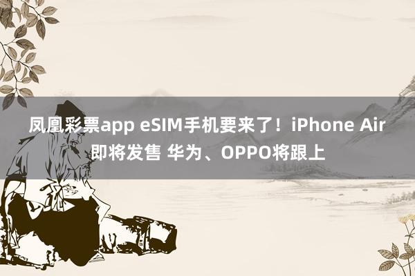 凤凰彩票app eSIM手机要来了！iPhone Air即将发售 华为、OPPO将跟上