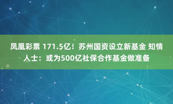 凤凰彩票 171.5亿！苏州国资设立新基金 知情人士：或为500亿社保合作基金做准备