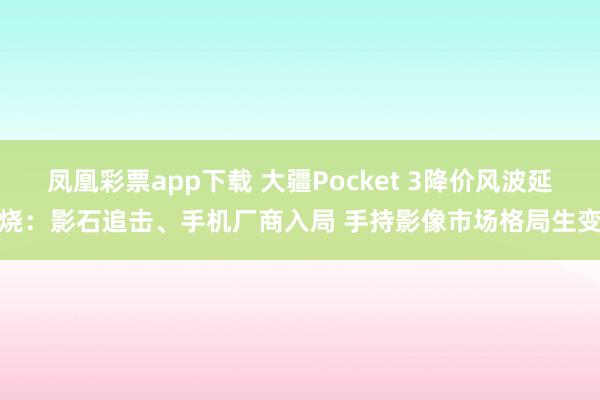 凤凰彩票app下载 大疆Pocket 3降价风波延烧：影石追击、手机厂商入局 手持影像市场格局生变