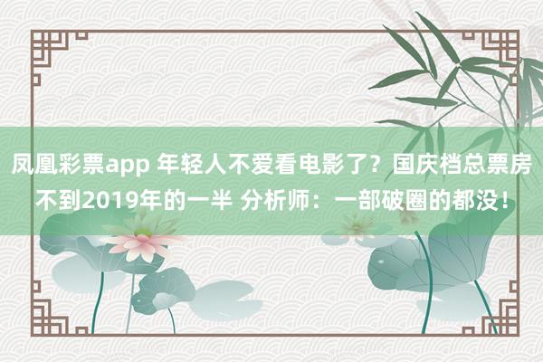 凤凰彩票app 年轻人不爱看电影了？国庆档总票房不到2019年的一半 分析师：一部破圈的都没！