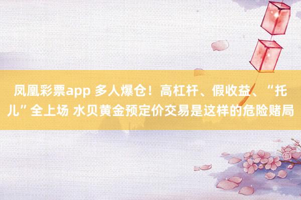 凤凰彩票app 多人爆仓！高杠杆、假收益、“托儿”全上场 水贝黄金预定价交易是这样的危险赌局