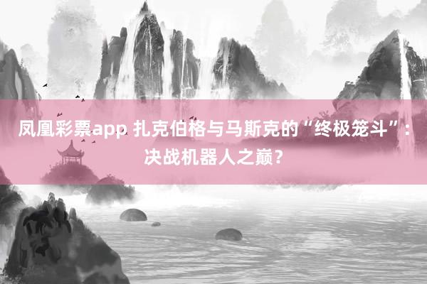 凤凰彩票app 扎克伯格与马斯克的“终极笼斗”：决战机器人之巅？