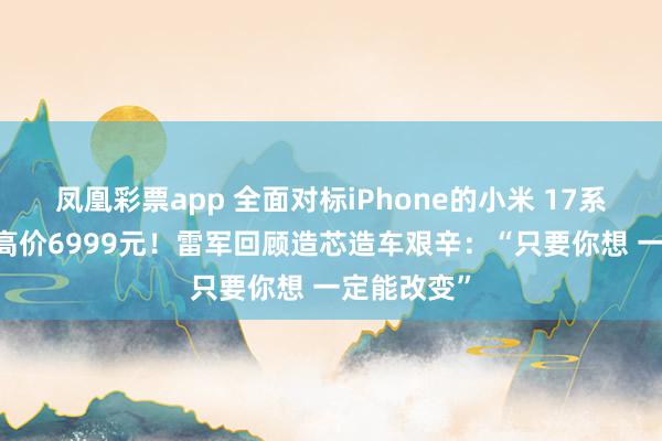 凤凰彩票app 全面对标iPhone的小米 17系列来了 最高价6999元！雷军回顾造芯造车艰辛：“只要你想 一定能改变”