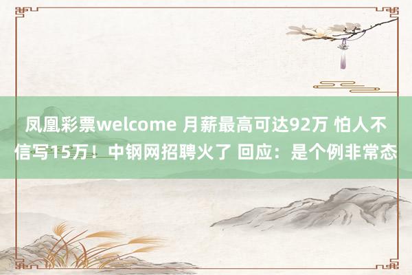 凤凰彩票welcome 月薪最高可达92万 怕人不信写15万！中钢网招聘火了 回应：是个例非常态