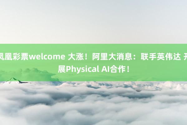 凤凰彩票welcome 大涨！阿里大消息：联手英伟达 开展Physical AI合作！
