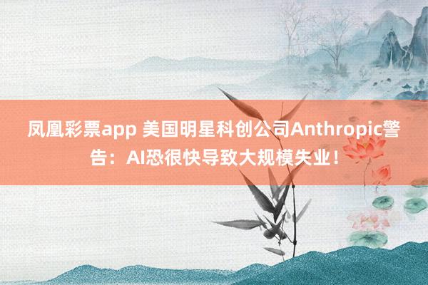 凤凰彩票app 美国明星科创公司Anthropic警告：AI恐很快导致大规模失业！