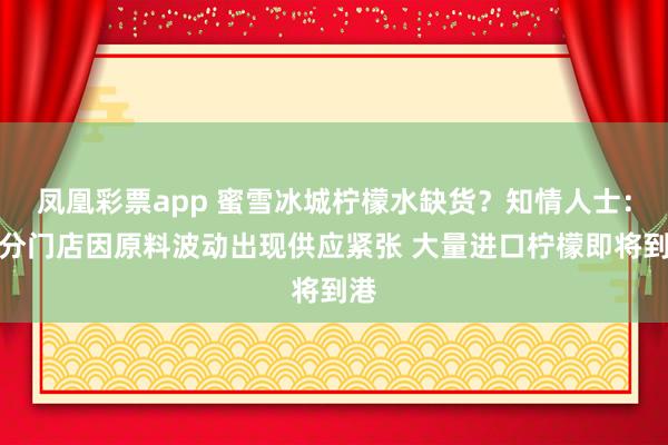 凤凰彩票app 蜜雪冰城柠檬水缺货？知情人士：部分门店因原料波动出现供应紧张 大量进口柠檬即将到港