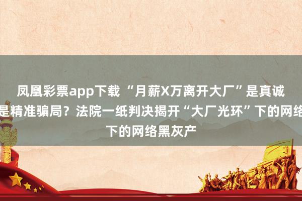 凤凰彩票app下载 “月薪X万离开大厂”是真诚分享还是精准骗局？法院一纸判决揭开“大厂光环”下的网络黑灰产