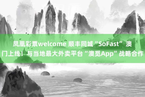 凤凰彩票welcome 顺丰同城“SoFast” 澳门上线！与当地最大外卖平台“澳觅App”战略合作