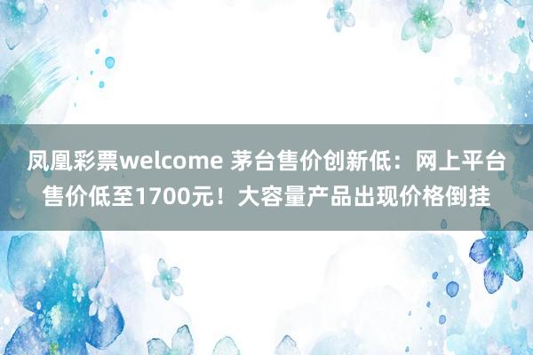 凤凰彩票welcome 茅台售价创新低：网上平台售价低至1700元！大容量产品出现价格倒挂