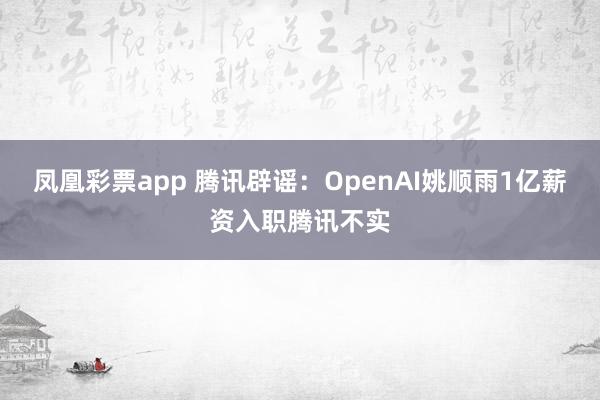凤凰彩票app 腾讯辟谣：OpenAI姚顺雨1亿薪资入职腾讯不实