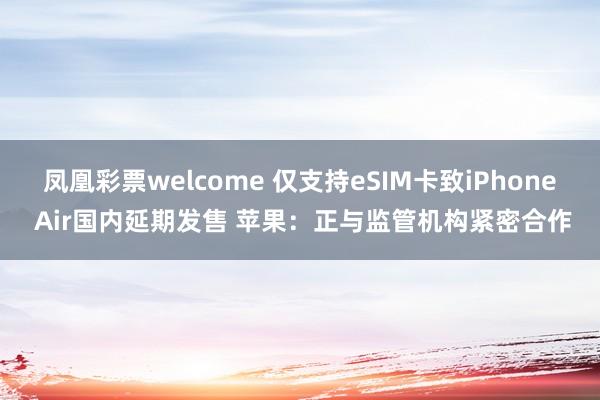 凤凰彩票welcome 仅支持eSIM卡致iPhone Air国内延期发售 苹果：正与监管机构紧密合作