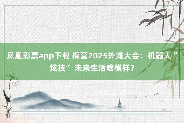 凤凰彩票app下载 探营2025外滩大会：机器人“炫技” 未来生活啥模样？