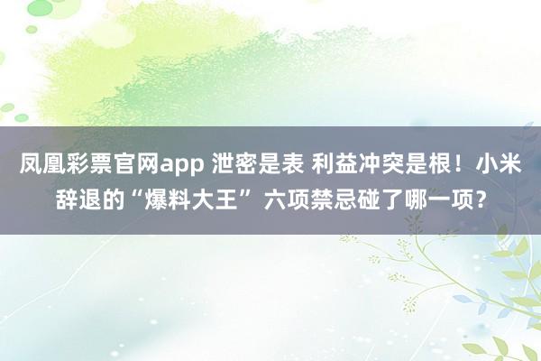 凤凰彩票官网app 泄密是表 利益冲突是根！小米辞退的“爆料大王” 六项禁忌碰了哪一项？