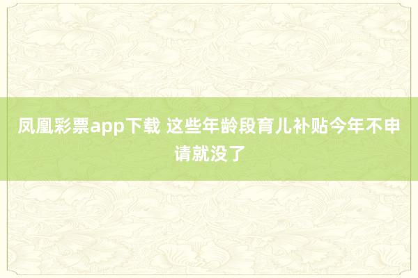 凤凰彩票app下载 这些年龄段育儿补贴今年不申请就没了