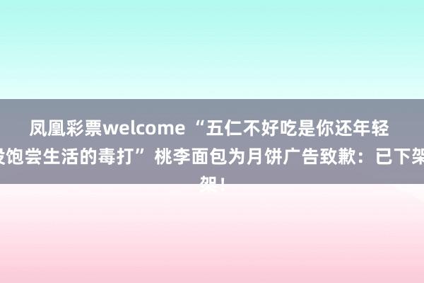 凤凰彩票welcome “五仁不好吃是你还年轻 没饱尝生活的毒打” 桃李面包为月饼广告致歉：已下架！