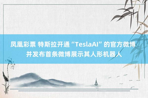 凤凰彩票 特斯拉开通“TeslaAI”的官方微博 并发布首条微博展示其人形机器人