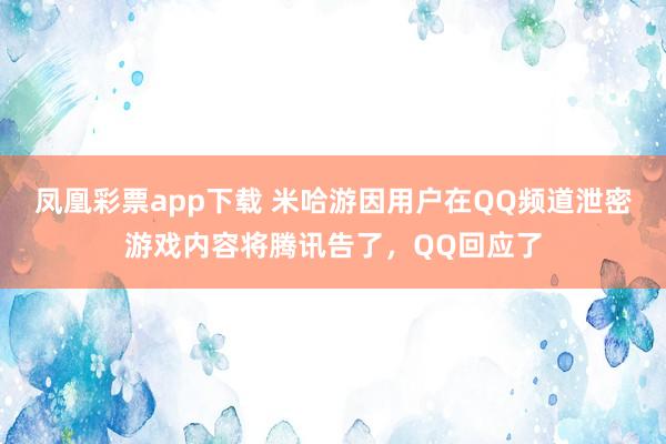 凤凰彩票app下载 米哈游因用户在QQ频道泄密游戏内容将腾讯告了，QQ回应了