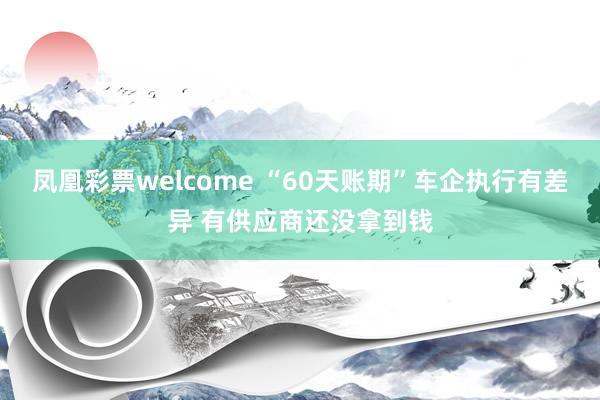 凤凰彩票welcome “60天账期”车企执行有差异 有供应商还没拿到钱