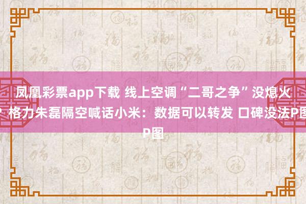 凤凰彩票app下载 线上空调“二哥之争”没熄火？格力朱磊隔空喊话小米：数据可以转发 口碑没法P图