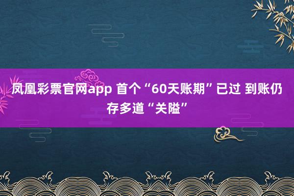 凤凰彩票官网app 首个“60天账期”已过 到账仍存多道“关隘”