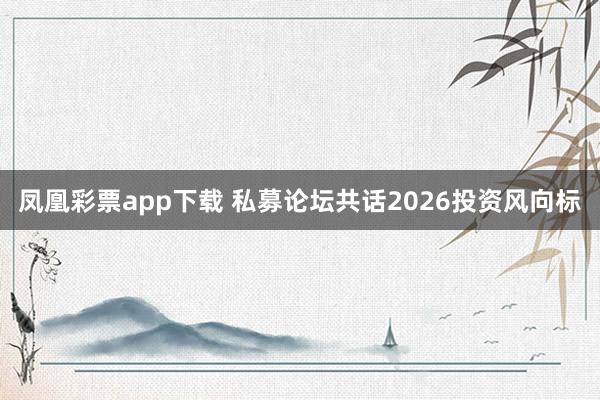 凤凰彩票app下载 私募论坛共话2026投资风向标