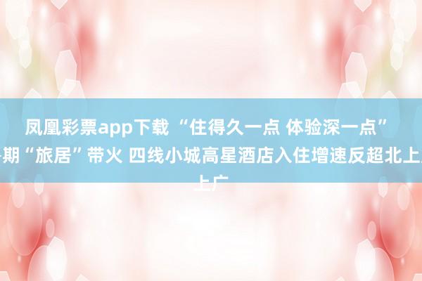 凤凰彩票app下载 “住得久一点 体验深一点” 暑期“旅居”带火 四线小城高星酒店入住增速反超北上广