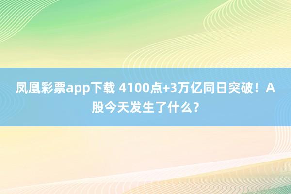 凤凰彩票app下载 4100点+3万亿同日突破！A股今天发生了什么？