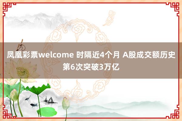 凤凰彩票welcome 时隔近4个月 A股成交额历史第6次突破3万亿