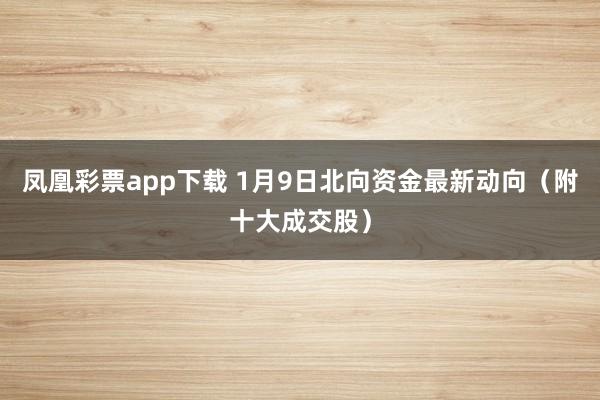 凤凰彩票app下载 1月9日北向资金最新动向（附十大成交股）