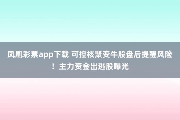 凤凰彩票app下载 可控核聚变牛股盘后提醒风险！主力资金出逃股曝光