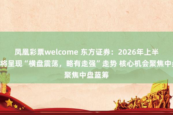 凤凰彩票welcome 东方证券：2026年上半年A股将呈现“横盘震荡，略有走强”走势 核心机会聚焦中盘蓝筹