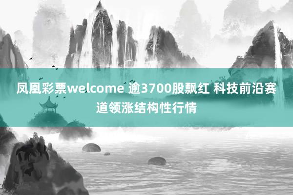 凤凰彩票welcome 逾3700股飘红 科技前沿赛道领涨结构性行情