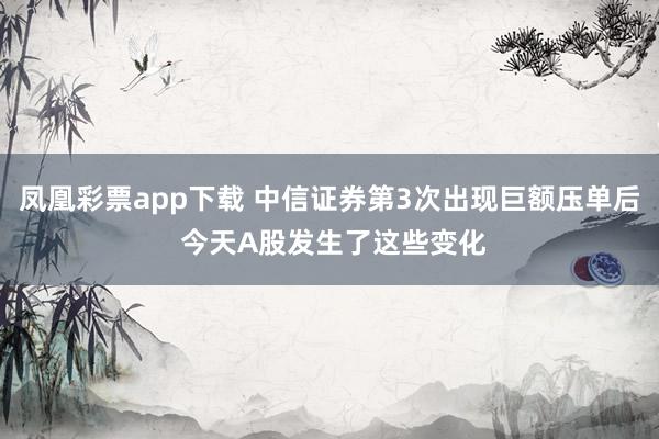 凤凰彩票app下载 中信证券第3次出现巨额压单后 今天A股发生了这些变化