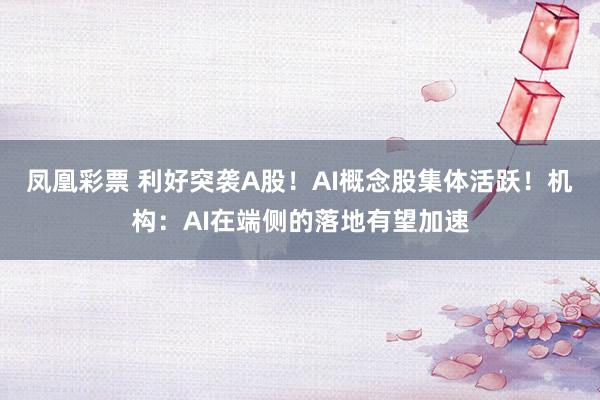 凤凰彩票 利好突袭A股！AI概念股集体活跃！机构：AI在端侧的落地有望加速