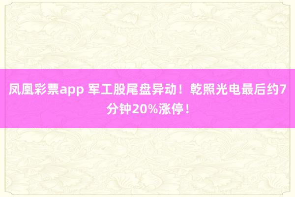 凤凰彩票app 军工股尾盘异动！乾照光电最后约7分钟20%涨停！