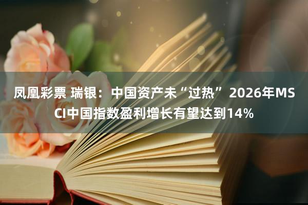 凤凰彩票 瑞银：中国资产未“过热” 2026年MSCI中国指数盈利增长有望达到14%
